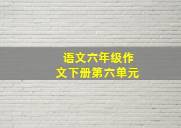 语文六年级作文下册第六单元