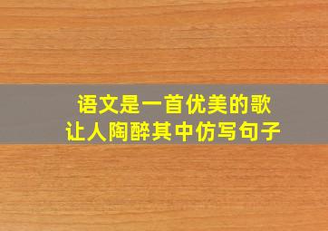 语文是一首优美的歌让人陶醉其中仿写句子