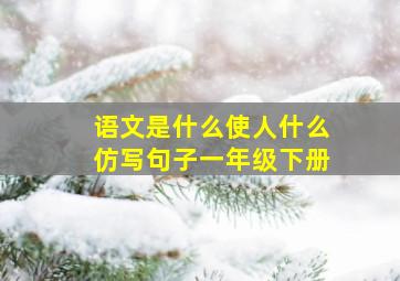 语文是什么使人什么仿写句子一年级下册