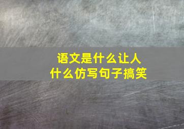 语文是什么让人什么仿写句子搞笑