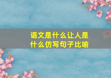 语文是什么让人是什么仿写句子比喻