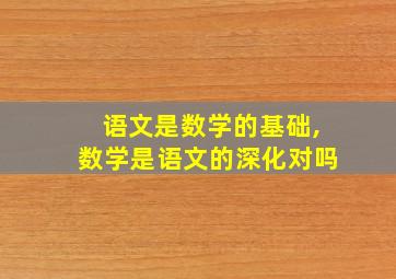 语文是数学的基础,数学是语文的深化对吗