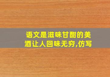 语文是滋味甘酣的美酒让人回味无穷,仿写