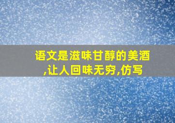 语文是滋味甘醇的美酒,让人回味无穷,仿写