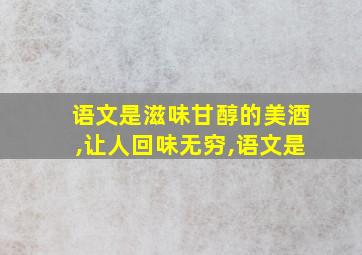 语文是滋味甘醇的美酒,让人回味无穷,语文是