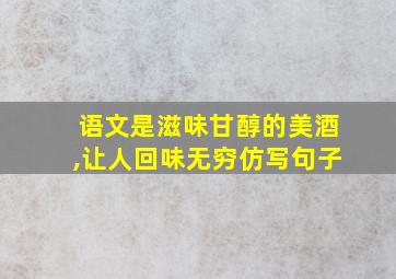 语文是滋味甘醇的美酒,让人回味无穷仿写句子