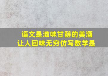 语文是滋味甘醇的美酒让人回味无穷仿写数学是