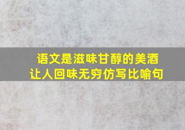 语文是滋味甘醇的美酒让人回味无穷仿写比喻句