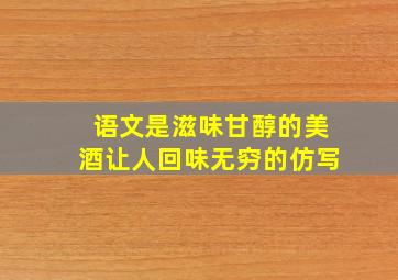 语文是滋味甘醇的美酒让人回味无穷的仿写