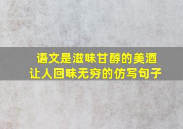 语文是滋味甘醇的美酒让人回味无穷的仿写句子