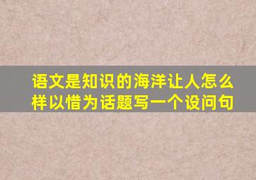 语文是知识的海洋让人怎么样以惜为话题写一个设问句