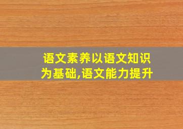 语文素养以语文知识为基础,语文能力提升