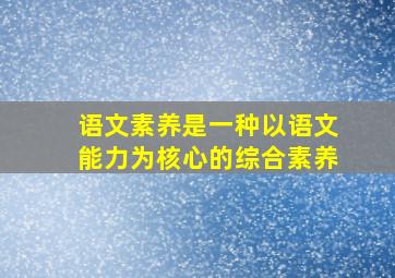 语文素养是一种以语文能力为核心的综合素养