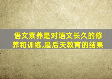 语文素养是对语文长久的修养和训练,是后天教育的结果