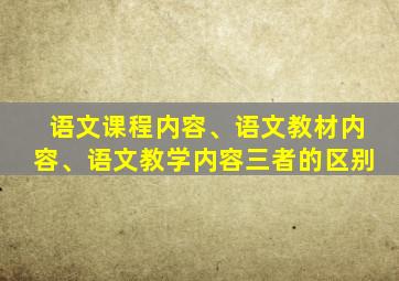 语文课程内容、语文教材内容、语文教学内容三者的区别