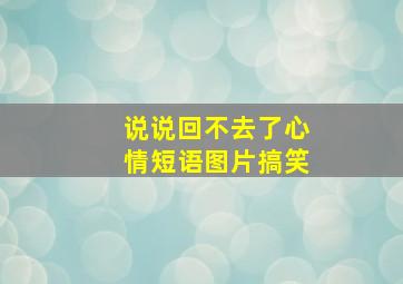 说说回不去了心情短语图片搞笑