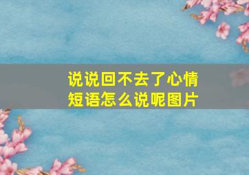 说说回不去了心情短语怎么说呢图片