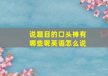 说题目的口头禅有哪些呢英语怎么说