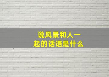 说风景和人一起的话语是什么