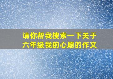 请你帮我搜索一下关于六年级我的心愿的作文