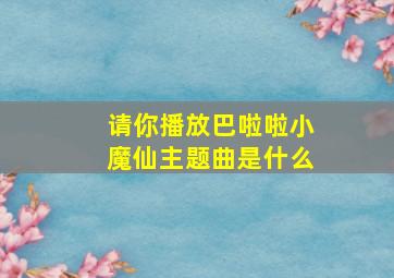 请你播放巴啦啦小魔仙主题曲是什么