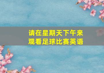 请在星期天下午来观看足球比赛英语