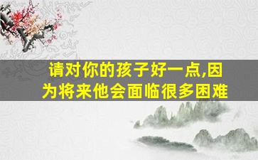 请对你的孩子好一点,因为将来他会面临很多困难