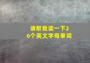 请帮我读一下26个英文字母单词