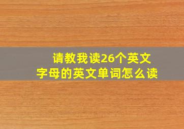 请教我读26个英文字母的英文单词怎么读