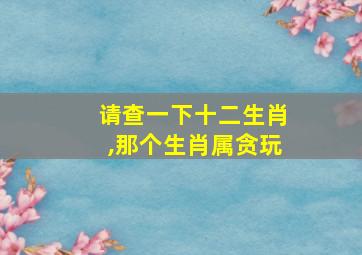 请查一下十二生肖,那个生肖属贪玩