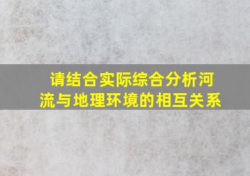 请结合实际综合分析河流与地理环境的相互关系