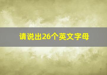 请说出26个英文字母