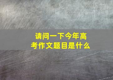 请问一下今年高考作文题目是什么