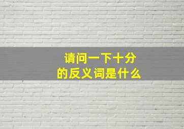 请问一下十分的反义词是什么