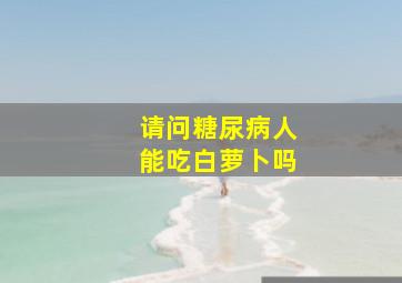 请问糖尿病人能吃白萝卜吗