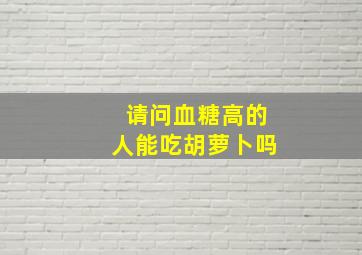 请问血糖高的人能吃胡萝卜吗