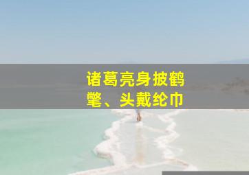 诸葛亮身披鹤氅、头戴纶巾