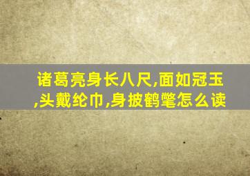 诸葛亮身长八尺,面如冠玉,头戴纶巾,身披鹤氅怎么读