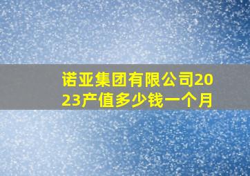 诺亚集团有限公司2023产值多少钱一个月