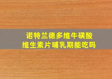 诺特兰德多维牛磺酸维生素片哺乳期能吃吗