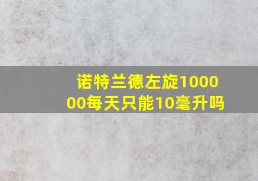 诺特兰德左旋100000每天只能10毫升吗