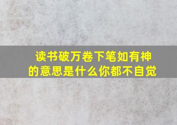 读书破万卷下笔如有神的意思是什么你都不自觉