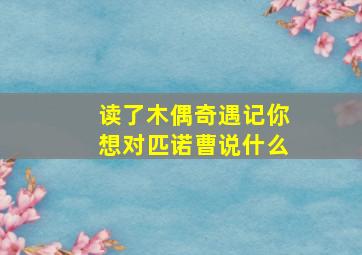 读了木偶奇遇记你想对匹诺曹说什么