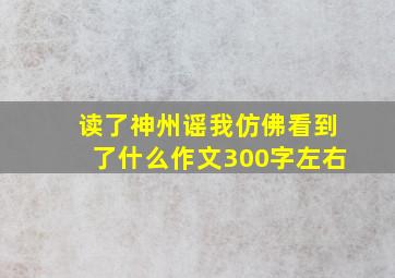 读了神州谣我仿佛看到了什么作文300字左右