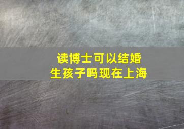 读博士可以结婚生孩子吗现在上海