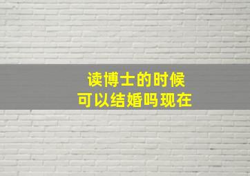 读博士的时候可以结婚吗现在