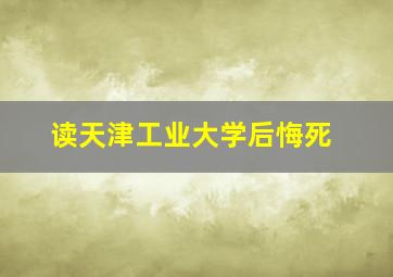 读天津工业大学后悔死