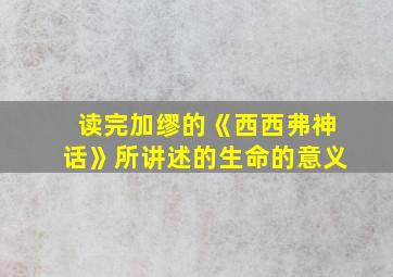 读完加缪的《西西弗神话》所讲述的生命的意义