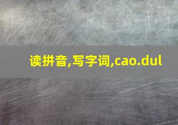 读拼音,写字词,cao.dul