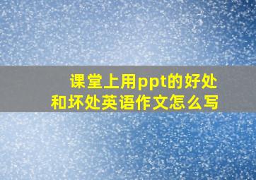 课堂上用ppt的好处和坏处英语作文怎么写